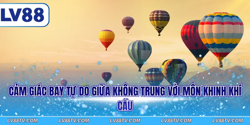 Cảm giác bay tự do giữa không trung với môn khinh khí cầu
